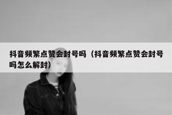 抖音频繁点赞会封号吗（抖音频繁点赞会封号吗怎么解封） 第1张
