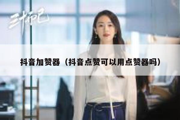 抖音加赞器（抖音点赞可以用点赞器吗） 第1张