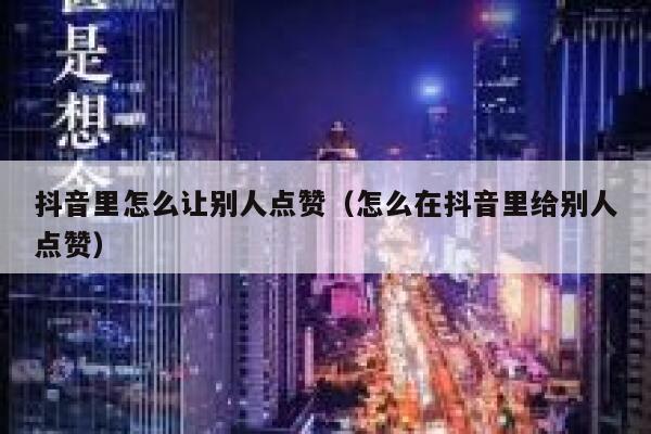 抖音里怎么让别人点赞（怎么在抖音里给别人点赞） 第1张