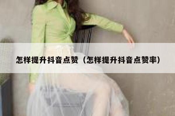 怎样提升抖音点赞（怎样提升抖音点赞率） 第1张