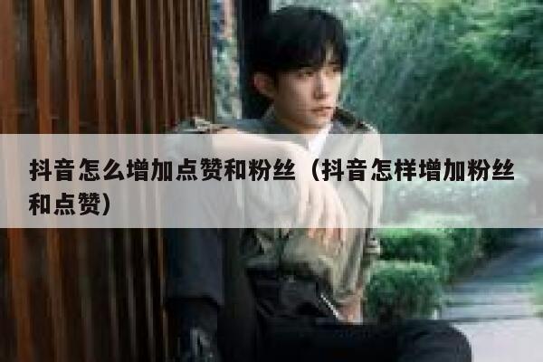 抖音怎么增加点赞和粉丝（抖音怎样增加粉丝和点赞） 第1张