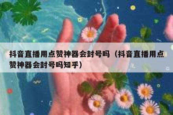 抖音直播用点赞神器会封号吗（抖音直播用点赞神器会封号吗知乎） 第1张
