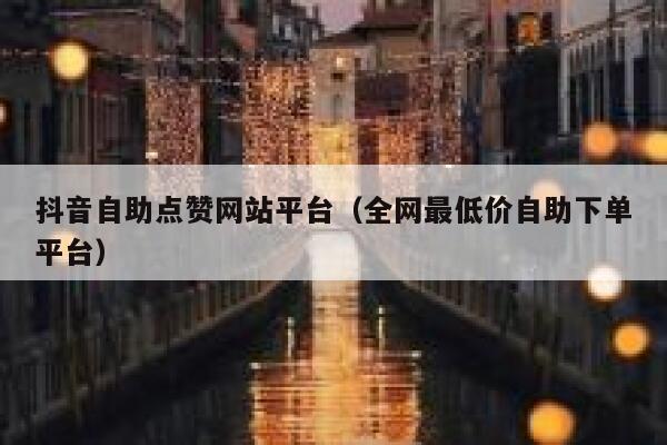 抖音自助点赞网站平台（全网最低价自助下单平台） 第1张