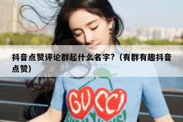 抖音点赞评论群起什么名字?（有群有趣抖音点赞） 第1张