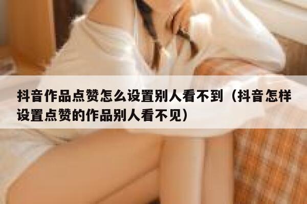 抖音作品点赞怎么设置别人看不到（抖音怎样设置点赞的作品别人看不见） 第1张
