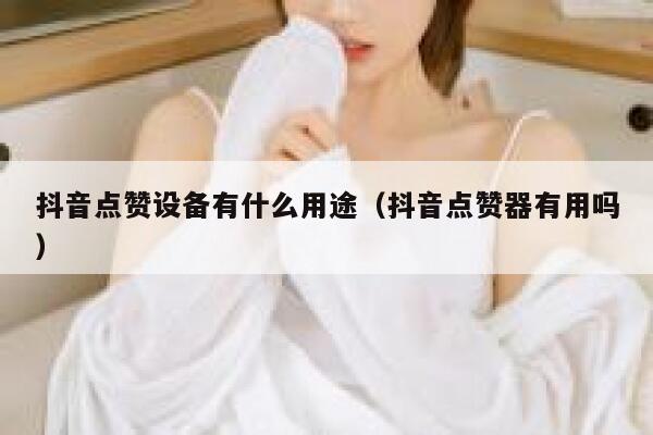 抖音点赞设备有什么用途（抖音点赞器有用吗） 第1张