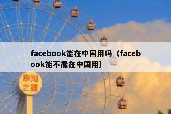 facebook能在中国用吗（facebook能不能在中国用） 第1张