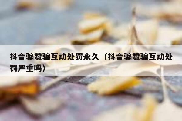 抖音骗赞骗互动处罚永久（抖音骗赞骗互动处罚严重吗） 第1张