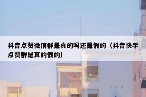 抖音点赞微信群是真的吗还是假的（抖音快手点赞群是真的假的） 第1张