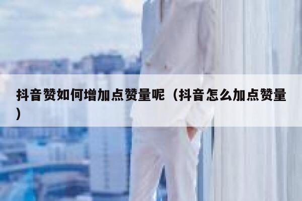 抖音赞如何增加点赞量呢（抖音怎么加点赞量） 第1张