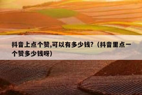 抖音上点个赞,可以有多少钱?（抖音里点一个赞多少钱呀） 第1张