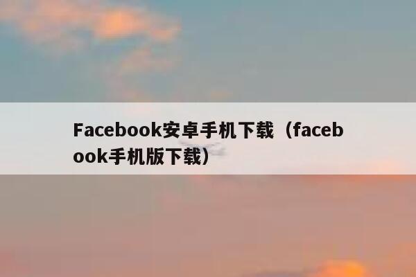 Facebook安卓手机下载(facebook手机版下载) 第1张 Facebook安卓手机下载(facebook手机版下载) 第1张