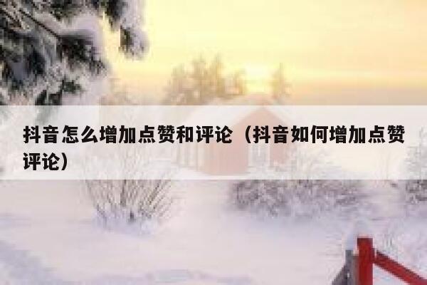 抖音怎么增加点赞和评论(抖音如何增加点赞评论) 第1张 抖音怎么增加点赞和评论(抖音如何增加点赞评论) 第1张