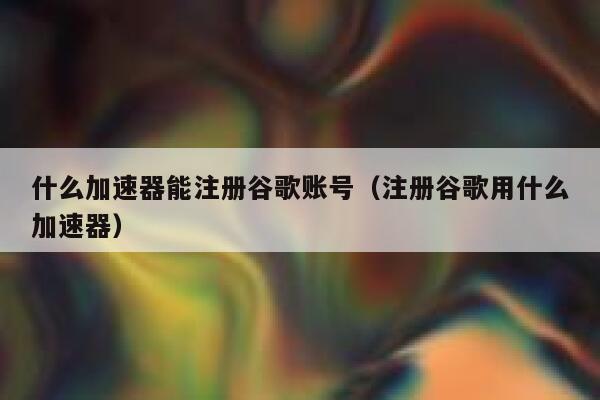 什么加速器能注册谷歌账号(注册谷歌用什么加速器) 第1张 什么加速器能注册谷歌账号(注册谷歌用什么加速器) 第1张