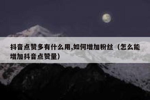 抖音点赞多有什么用,如何增加粉丝(怎么能增加抖音点赞量) 第1张 抖音点赞多有什么用,如何增加粉丝(怎么能增加抖音点赞量) 第1张
