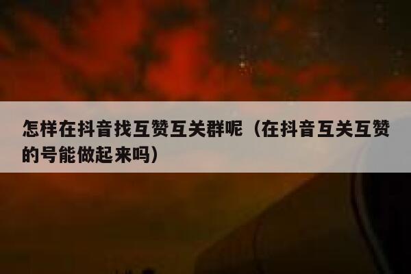 怎样在抖音找互赞互关群呢(在抖音互关互赞的号能做起来吗) 第1张 怎样在抖音找互赞互关群呢(在抖音互关互赞的号能做起来吗) 第1张