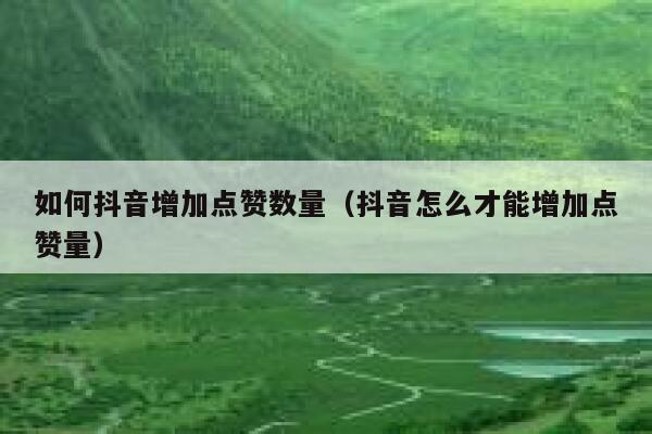如何抖音增加点赞数量(抖音怎么才能增加点赞量) 第1张 如何抖音增加点赞数量(抖音怎么才能增加点赞量) 第1张