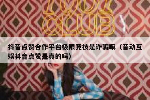 抖音点赞合作平台极限竞技是诈骗嘛(音动互娱抖音点赞是真的吗) 第1张 抖音点赞合作平台极限竞技是诈骗嘛(音动互娱抖音点赞是真的吗) 第1张