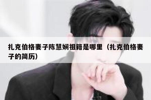 扎克伯格妻子陈慧娴祖籍是哪里(扎克伯格妻子的简历) 第1张 扎克伯格妻子陈慧娴祖籍是哪里(扎克伯格妻子的简历) 第1张