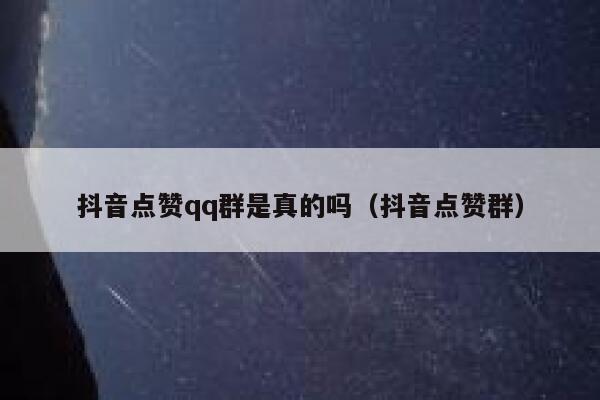 抖音点赞qq群是真的吗（抖音点赞群） 第1张