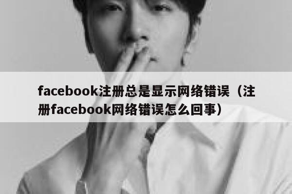 facebook注册总是显示网络错误(注册facebook网络错误怎么回事) 第1张 facebook注册总是显示网络错误(注册facebook网络错误怎么回事) 第1张