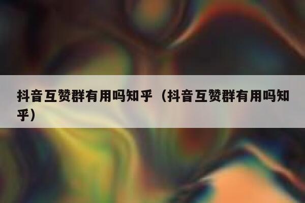 抖音互赞群有用吗知乎（抖音互赞群有用吗知乎） 第1张