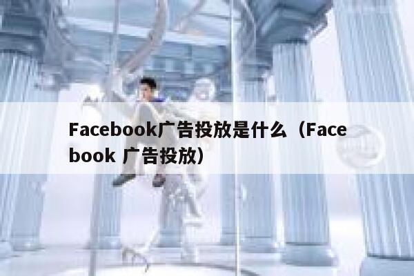 Facebook广告投放是什么（Facebook 广告投放） 第1张