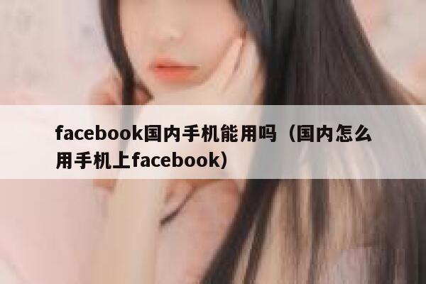 facebook国内手机能用吗(国内怎么用手机上facebook) 第1张 facebook国内手机能用吗(国内怎么用手机上facebook) 第1张