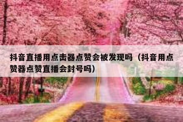 抖音直播用点击器点赞会被发现吗(抖音用点赞器点赞直播会封号吗) 第1张 抖音直播用点击器点赞会被发现吗(抖音用点赞器点赞直播会封号吗) 第1张