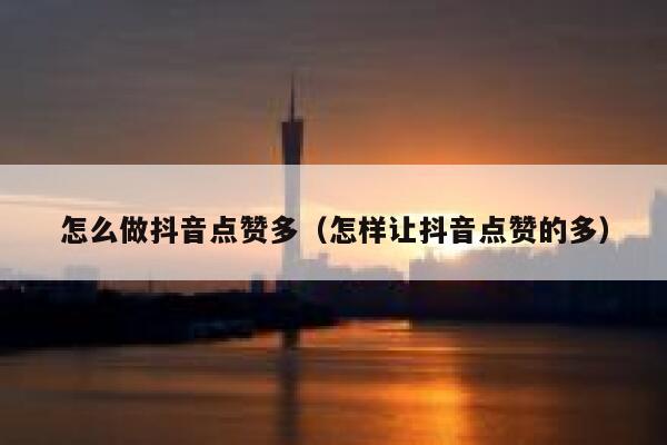 怎么做抖音点赞多（怎样让抖音点赞的多） 第1张