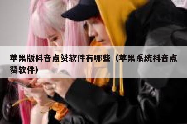 苹果版抖音点赞软件有哪些（苹果系统抖音点赞软件） 第1张