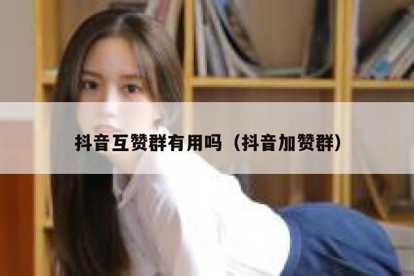 抖音互赞群有用吗（抖音加赞群） 第1张