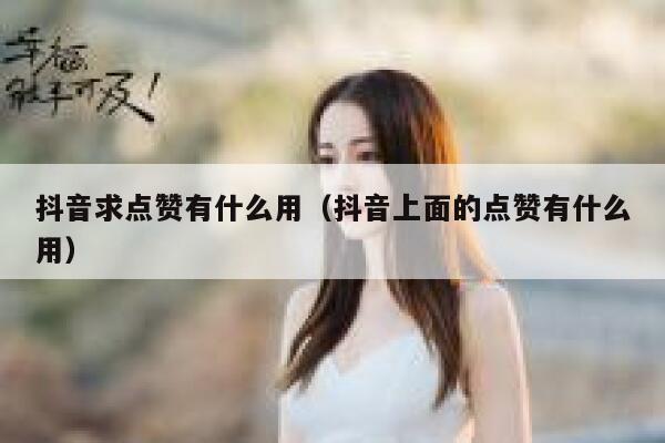 抖音求点赞有什么用（抖音上面的点赞有什么用） 第1张