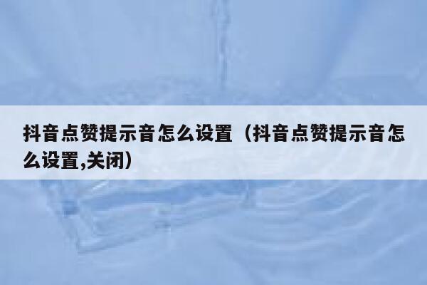 抖音点赞提示音怎么设置（抖音点赞提示音怎么设置,关闭） 第1张