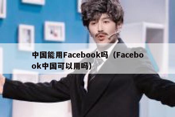 中国能用Facebook吗（Facebook中国可以用吗） 第1张