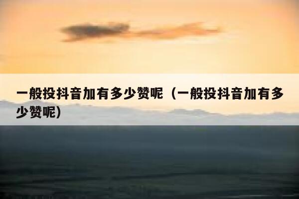 一般投抖音加有多少赞呢（一般投抖音加有多少赞呢） 第1张