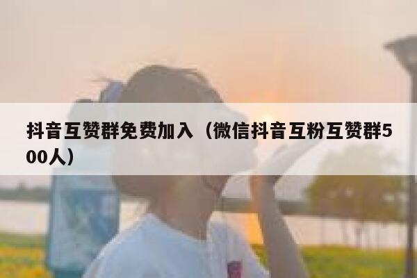 抖音互赞群免费加入（微信抖音互粉互赞群500人） 第1张