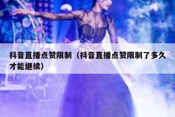 抖音直播点赞限制（抖音直播点赞限制了多久才能继续） 第1张