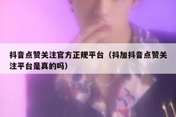 抖音点赞关注官方正规平台（抖加抖音点赞关注平台是真的吗） 第1张