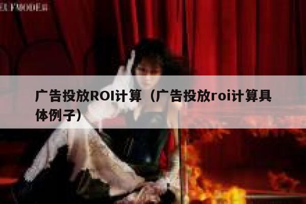 广告投放ROI计算（广告投放roi计算具体例子） 第1张
