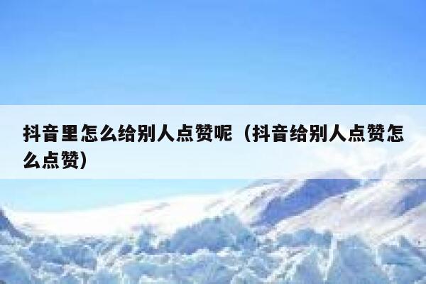 抖音里怎么给别人点赞呢（抖音给别人点赞怎么点赞） 第1张