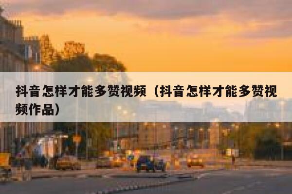 抖音怎样才能多赞视频（抖音怎样才能多赞视频作品） 第1张