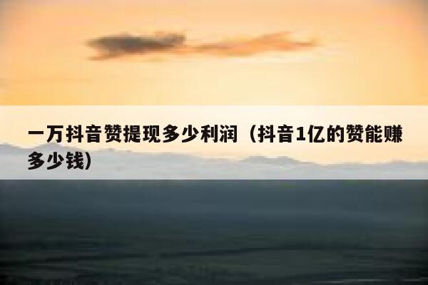 一万抖音赞提现多少利润（抖音1亿的赞能赚多少钱） 第1张