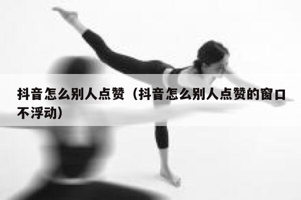 抖音怎么别人点赞（抖音怎么别人点赞的窗口不浮动） 第1张