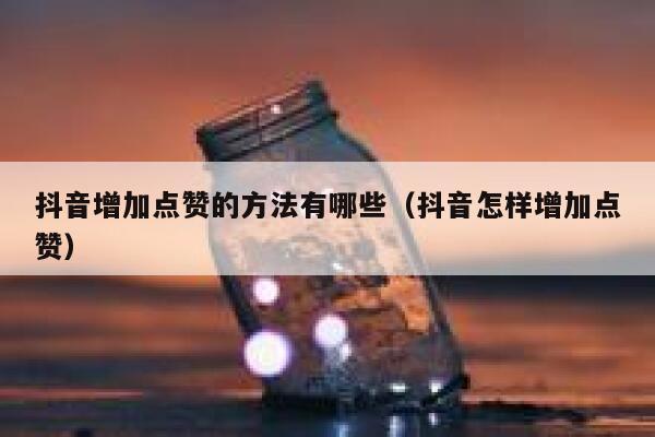 抖音增加点赞的方法有哪些（抖音怎样增加点赞） 第1张