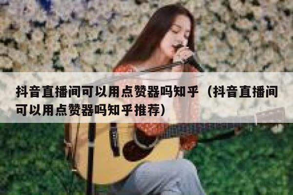 抖音直播间可以用点赞器吗知乎（抖音直播间可以用点赞器吗知乎推荐） 第1张