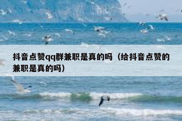 抖音点赞qq群兼职是真的吗（给抖音点赞的兼职是真的吗） 第1张