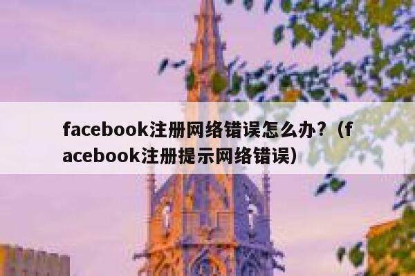 facebook注册网络错误怎么办?（facebook注册提示网络错误） 第1张