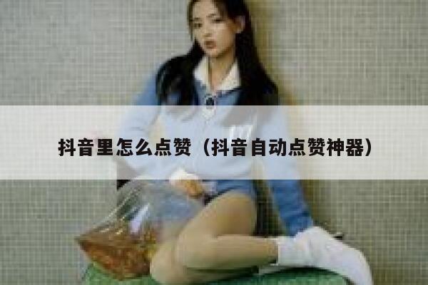 抖音里怎么点赞（抖音自动点赞神器） 第1张