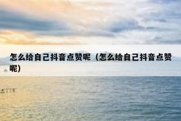 怎么给自己抖音点赞呢（怎么给自己抖音点赞呢） 第1张